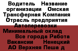 Водитель › Название организации ­ Омская Трансферная Компания › Отрасль предприятия ­ Автоперевозки › Минимальный оклад ­ 23 000 - Все города Работа » Вакансии   . Ненецкий АО,Верхняя Пеша д.